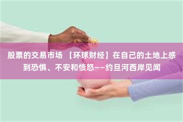 股票的交易市场 【环球财经】在自己的土地上感到恐惧、不安和愤怒——约旦河西岸见闻