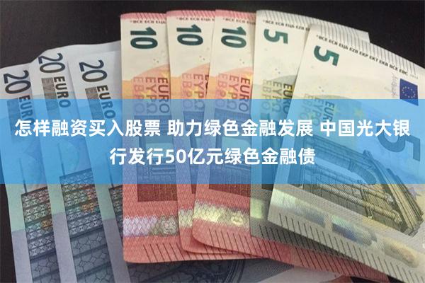 怎样融资买入股票 助力绿色金融发展 中国光大银行发行50亿元绿色金融债