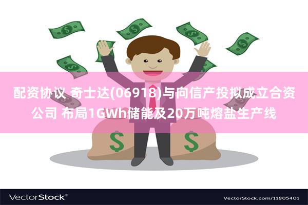 配资协议 奇士达(06918)与向信产投拟成立合资公司 布局1GWh储能及20万吨熔盐生产线