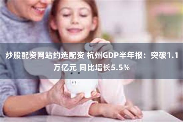 炒股配资网站约选配资 杭州GDP半年报：突破1.1万亿元 同比增长5.5%