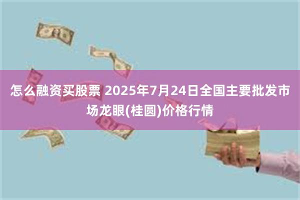 怎么融资买股票 2025年7月24日全国主要批发市场龙眼(桂圆)价格行情