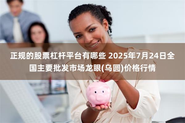 正规的股票杠杆平台有哪些 2025年7月24日全国主要批发市场龙眼(乌圆)价格行情