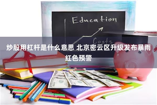 炒股用杠杆是什么意思 北京密云区升级发布暴雨红色预警