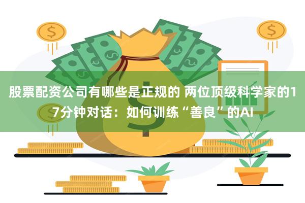 股票配资公司有哪些是正规的 两位顶级科学家的17分钟对话：如何训练“善良”的AI