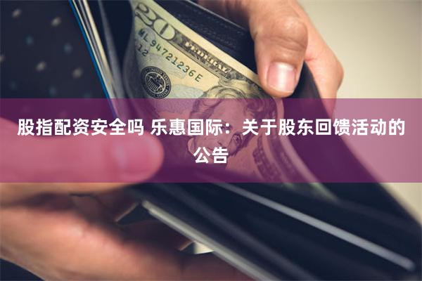 股指配资安全吗 乐惠国际：关于股东回馈活动的公告
