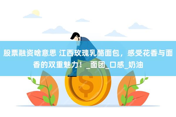 股票融资啥意思 江西玫瑰乳酪面包，感受花香与面香的双重魅力！_面团_口感_奶油