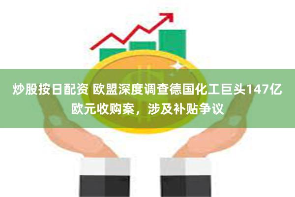 炒股按日配资 欧盟深度调查德国化工巨头147亿欧元收购案，涉及补贴争议