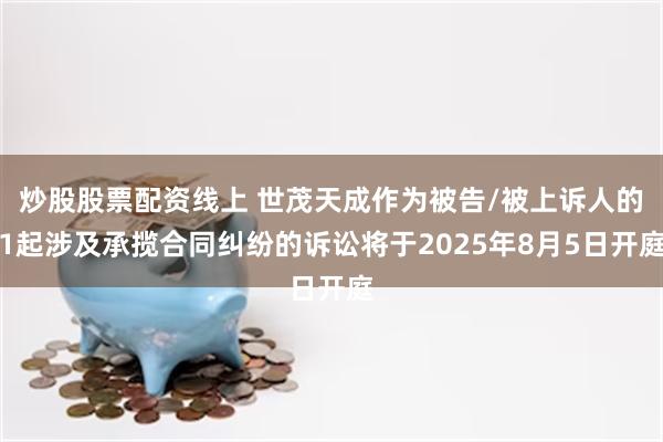 炒股股票配资线上 世茂天成作为被告/被上诉人的1起涉及承揽合同纠纷的诉讼将于2025年8月5日开庭