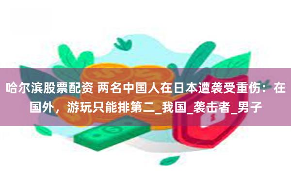 哈尔滨股票配资 两名中国人在日本遭袭受重伤：在国外，游玩只能排第二_我国_袭击者_男子