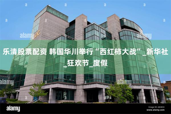 乐清股票配资 韩国华川举行“西红柿大战”_新华社_狂欢节_度假