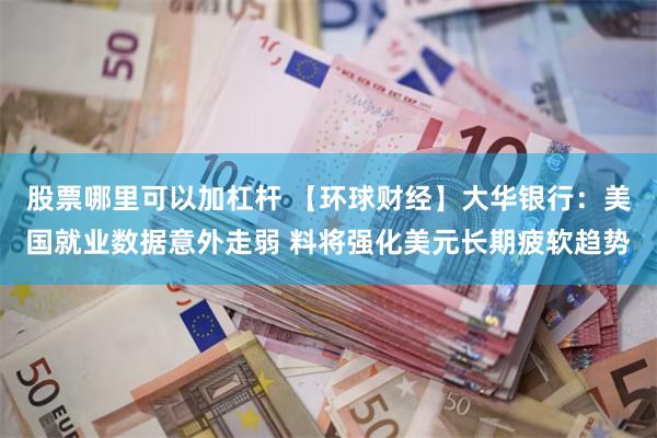 股票哪里可以加杠杆 【环球财经】大华银行：美国就业数据意外走弱 料将强化美元长期疲软趋势