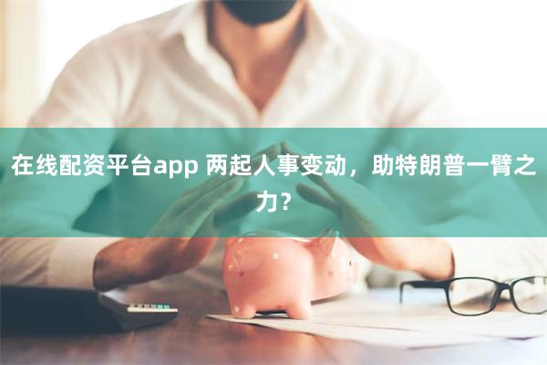 在线配资平台app 两起人事变动，助特朗普一臂之力？