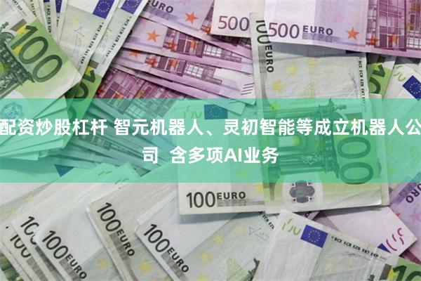 配资炒股杠杆 智元机器人、灵初智能等成立机器人公司  含多项AI业务