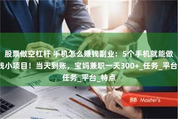 股票做空杠杆 手机怎么赚钱副业：5个手机就能做的赚钱小项目！当天到账，宝妈兼职一天300+_任务_平台_特点