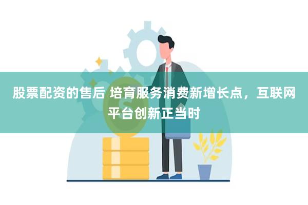 股票配资的售后 培育服务消费新增长点，互联网平台创新正当时