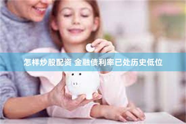 怎样炒股配资 金融债利率已处历史低位