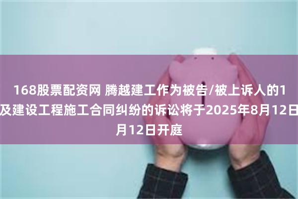168股票配资网 腾越建工作为被告/被上诉人的1起涉及建设工程施工合同纠纷的诉讼将于2025年8月12日开庭