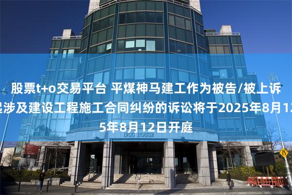 股票t+o交易平台 平煤神马建工作为被告/被上诉人的1起涉及建设工程施工合同纠纷的诉讼将于2025年8月12日开庭