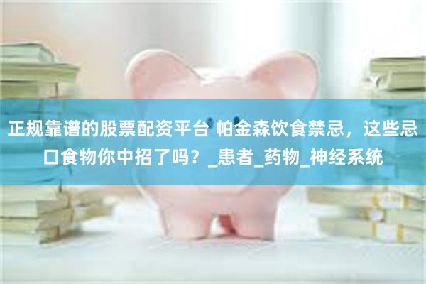 正规靠谱的股票配资平台 帕金森饮食禁忌，这些忌口食物你中招了吗？_患者_药物_神经系统