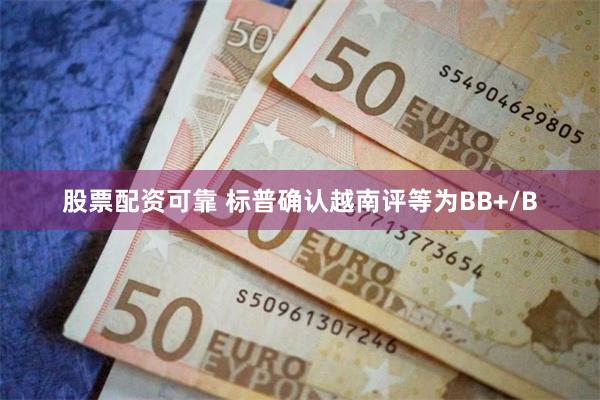 股票配资可靠 标普确认越南评等为BB+/B