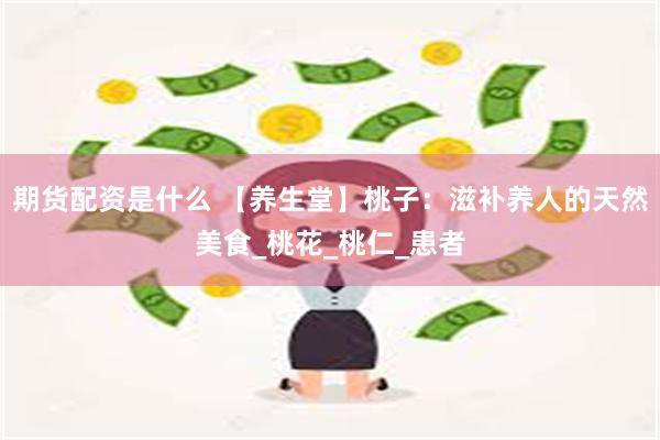 期货配资是什么 【养生堂】桃子：滋补养人的天然美食_桃花_桃仁_患者
