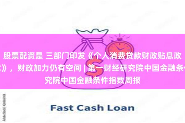 股票配资是 三部门印发《个人消费贷款财政贴息政策实施方案》，财政加力仍有空间 | 第一财经研究院中国金融条件指数周报