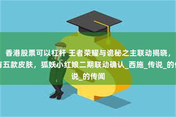香港股票可以杠杆 王者荣耀与诡秘之主联动揭晓，共有五款皮肤，狐妖小红娘二期联动确认_西施_传说_的传闻
