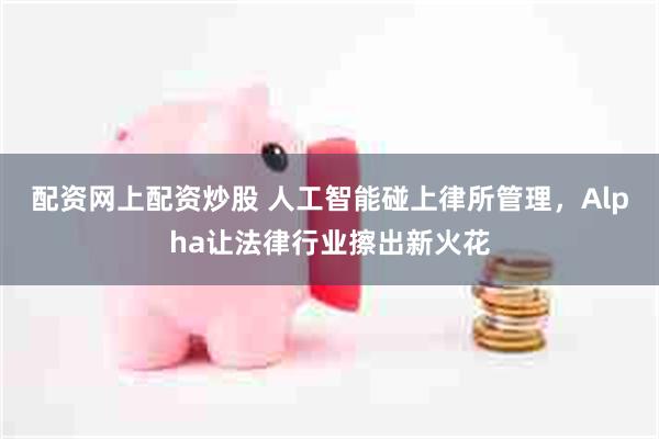 配资网上配资炒股 人工智能碰上律所管理，Alpha让法律行业擦出新火花