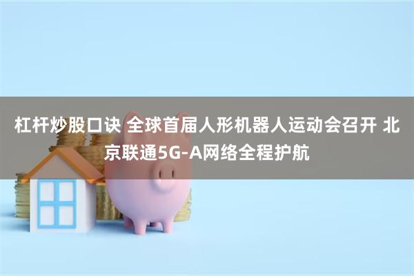 杠杆炒股口诀 全球首届人形机器人运动会召开 北京联通5G-A网络全程护航