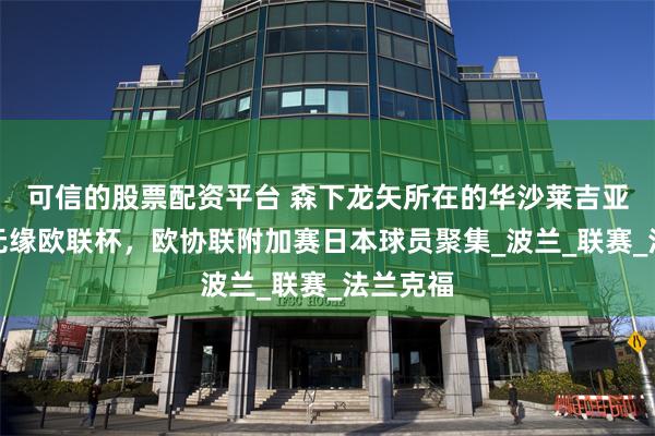 可信的股票配资平台 森下龙矢所在的华沙莱吉亚，遗憾无缘欧联杯，欧协联附加赛日本球员聚集_波兰_联赛_法兰克福