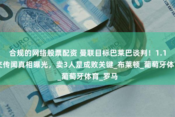 合规的网络股票配资 曼联目标巴莱巴谈判！1.12亿成交传闻真相曝光，卖3人是成败关键_布莱顿_葡萄牙体育_罗马