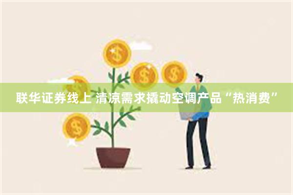 联华证券线上 清凉需求撬动空调产品“热消费”