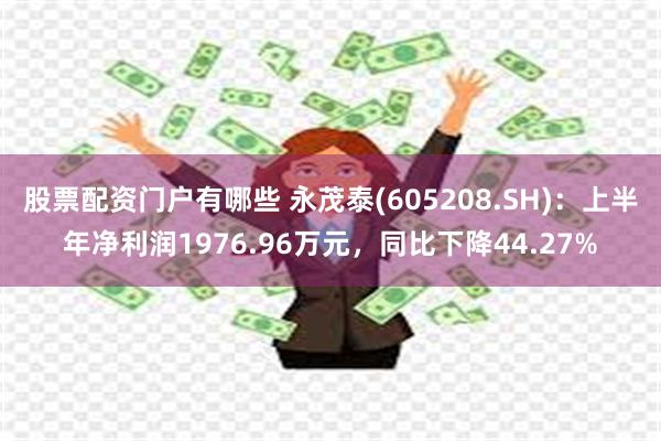 股票配资门户有哪些 永茂泰(605208.SH)：上半年净利润1976.96万元，同比下降44.27%