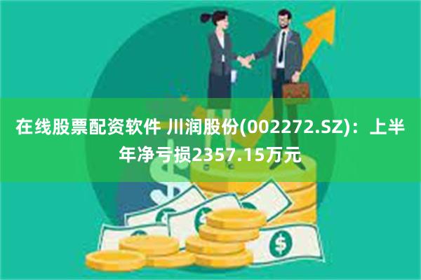 在线股票配资软件 川润股份(002272.SZ)：上半年净亏损2357.15万元