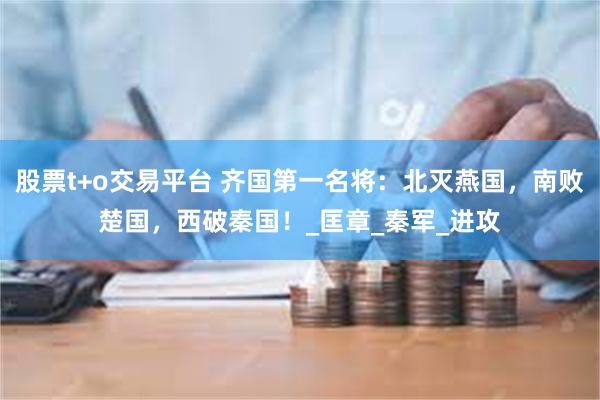 股票t+o交易平台 齐国第一名将：北灭燕国，南败楚国，西破秦国！_匡章_秦军_进攻