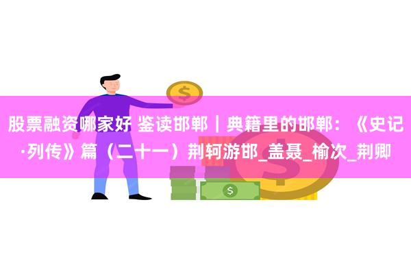股票融资哪家好 鉴读邯郸｜典籍里的邯郸：《史记·列传》篇（二十一）荆轲游邯_盖聂_榆次_荆卿