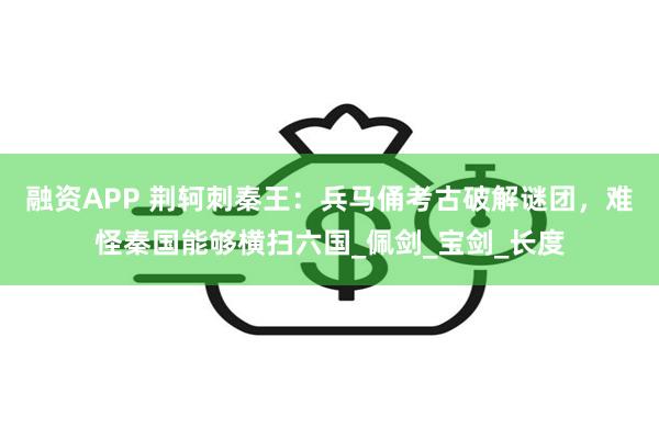 融资APP 荆轲刺秦王：兵马俑考古破解谜团，难怪秦国能够横扫六国_佩剑_宝剑_长度