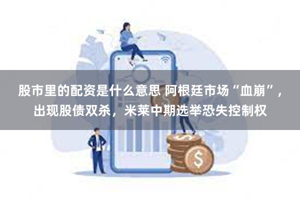 股市里的配资是什么意思 阿根廷市场“血崩”，出现股债双杀，米莱中期选举恐失控制权