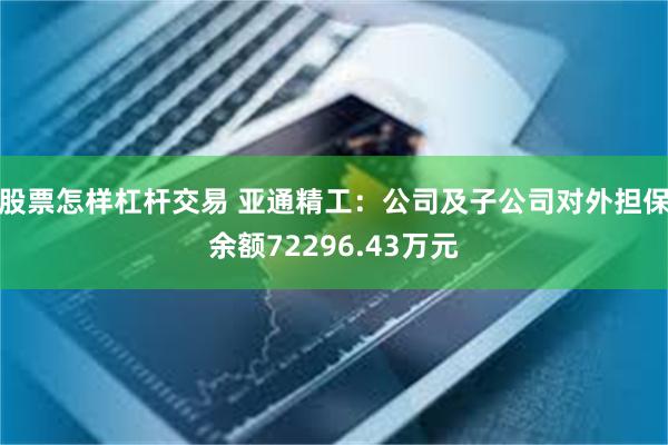 股票怎样杠杆交易 亚通精工：公司及子公司对外担保余额72296.43万元