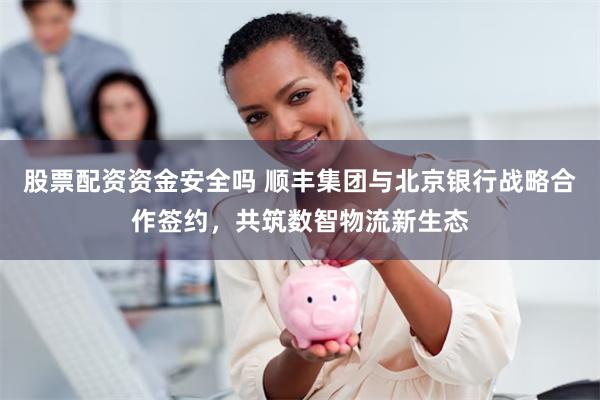 股票配资资金安全吗 顺丰集团与北京银行战略合作签约，共筑数智物流新生态