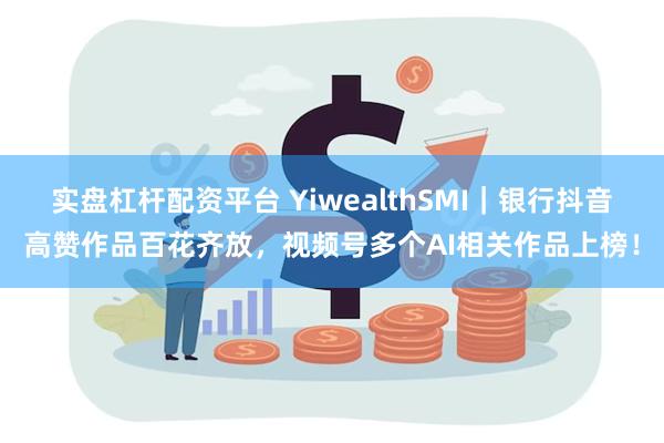 实盘杠杆配资平台 YiwealthSMI|银行抖音高赞作品百花齐放,视频号多个AI相关作品上榜!