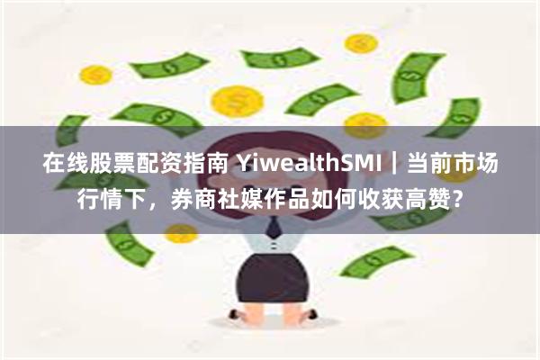 在线股票配资指南 YiwealthSMI｜当前市场行情下，券商社媒作品如何收获高赞？