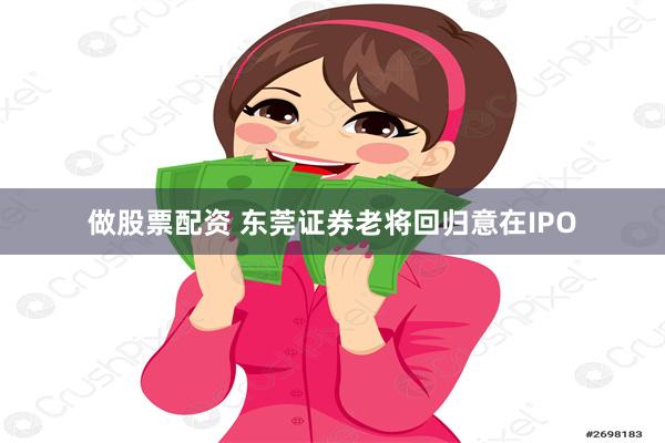 做股票配资 东莞证券老将回归意在IPO